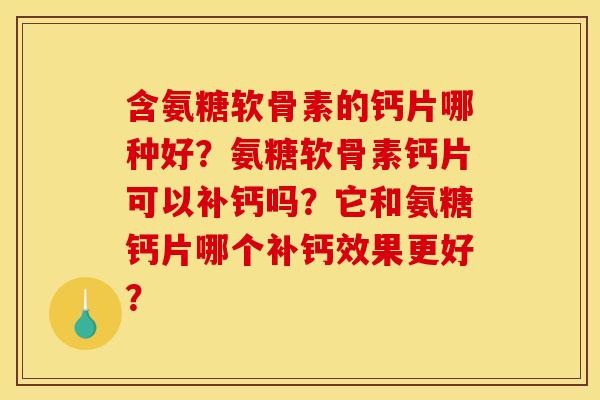 含氨糖软骨素的钙片哪种好？氨糖软骨素钙片可以补钙吗？它和氨糖钙片哪个补钙效果更好？
