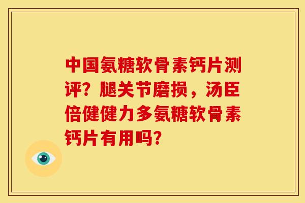 中国氨糖软骨素钙片测评？腿关节磨损，汤臣倍健健力多氨糖软骨素钙片有用吗？-第1张图片-关节骑士
