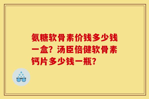 氨糖软骨素价钱多少钱一盒？汤臣倍健软骨素钙片多少钱一瓶？