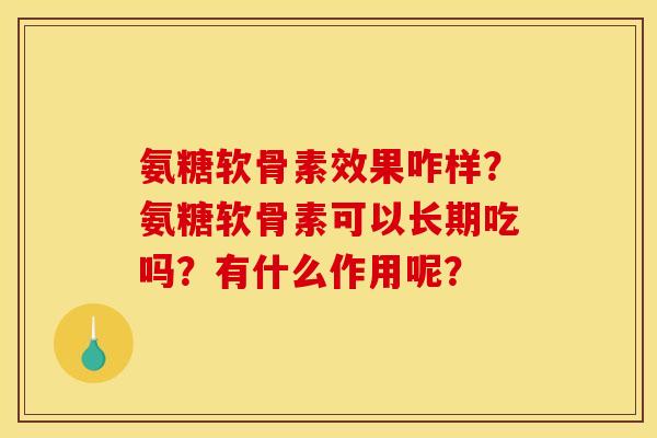 氨糖软骨素效果咋样？氨糖软骨素可以长期吃吗？有什么作用呢？