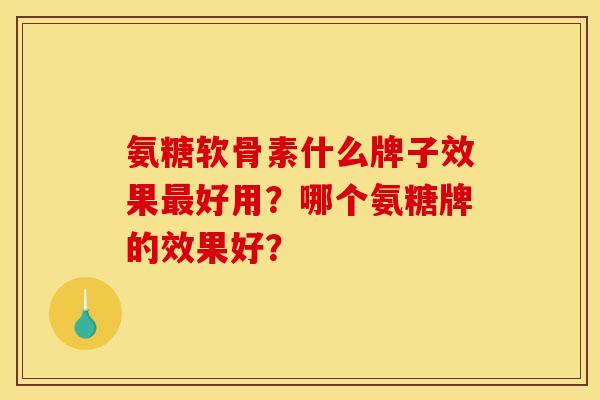 氨糖软骨素什么牌子效果最好用？哪个氨糖牌的效果好？