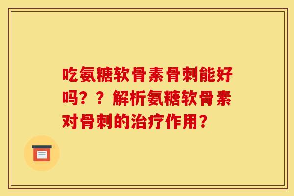 吃氨糖软骨素骨刺能好吗？？解析氨糖软骨素对骨刺的治疗作用？