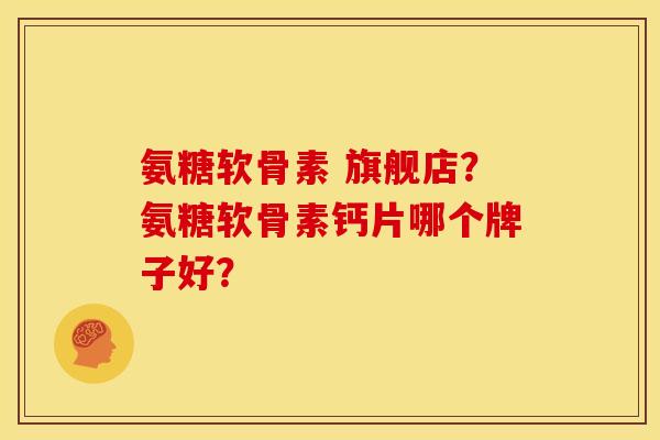 氨糖软骨素 旗舰店？氨糖软骨素钙片哪个牌子好？