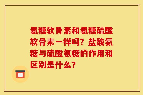 氨糖软骨素和氨糖硫酸软骨素一样吗？盐酸氨糖与硫酸氨糖的作用和区别是什么？