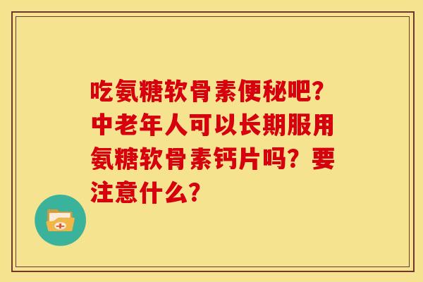 吃氨糖软骨素便秘吧?中老年人可以长期服用氨糖软骨素钙片吗?要注意什么?-第1张图片-关节骑士 吃氨糖软骨素便秘吧?中老年人可以长期服用氨糖软骨素钙片吗?要注意什么?-第1张图片-关节骑士