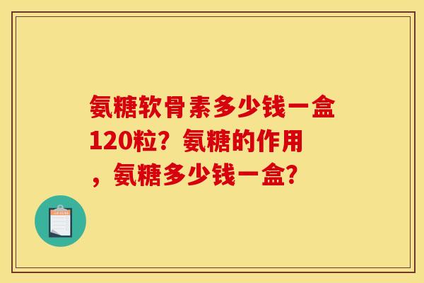 氨糖软骨素多少钱一盒120粒？氨糖的作用，氨糖多少钱一盒？