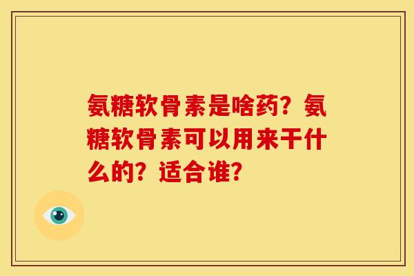 氨糖软骨素是啥药？氨糖软骨素可以用来干什么的？适合谁？