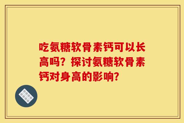 吃氨糖软骨素钙可以长高吗?探讨氨糖软骨素钙对身高的影响?-第1张图片-关节骑士 吃氨糖软骨素钙可以长高吗?探讨氨糖软骨素钙对身高的影响?-第1张图片-关节骑士