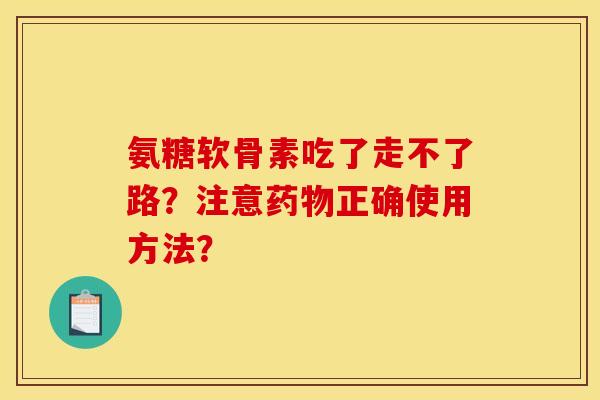 氨糖软骨素吃了走不了路？注意药物正确使用方法？