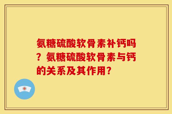 氨糖硫酸软骨素补钙吗？氨糖硫酸软骨素与钙的关系及其作用？-第1张图片-关节骑士