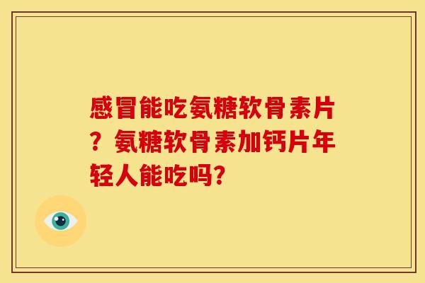 感冒能吃氨糖软骨素片？氨糖软骨素加钙片年轻人能吃吗？