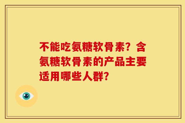 不能吃氨糖软骨素?含氨糖软骨素的产品主要适用哪些人群?-第1张图片-关节骑士 不能吃氨糖软骨素?含氨糖软骨素的产品主要适用哪些人群?-第1张图片-关节骑士