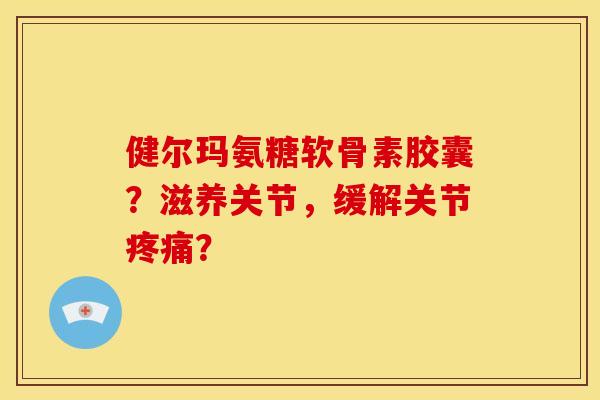 健尔玛氨糖软骨素胶囊？滋养关节，缓解关节疼痛？