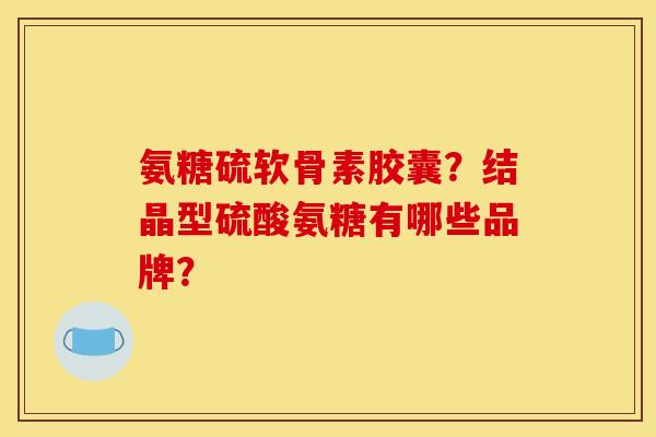 氨糖硫软骨素胶囊？结晶型硫酸氨糖有哪些品牌？