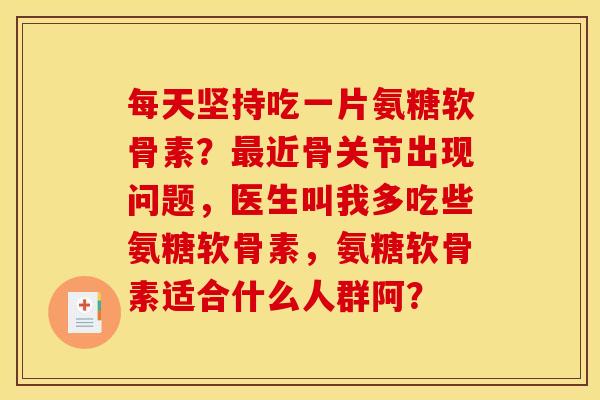 每天坚持吃一片氨糖软骨素？最近骨关节出现问题，医生叫我多吃些氨糖软骨素，氨糖软骨素适合什么人群阿？