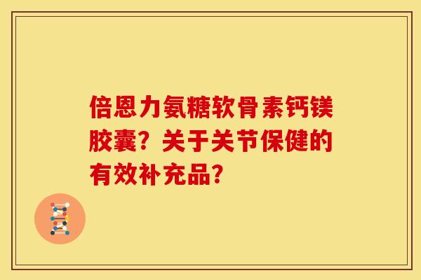 倍恩力氨糖软骨素钙镁胶囊？关于关节保健的有效补充品？