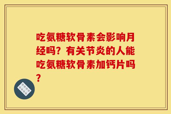 吃氨糖软骨素会影响月经吗？有关节炎的人能吃氨糖软骨素加钙片吗？