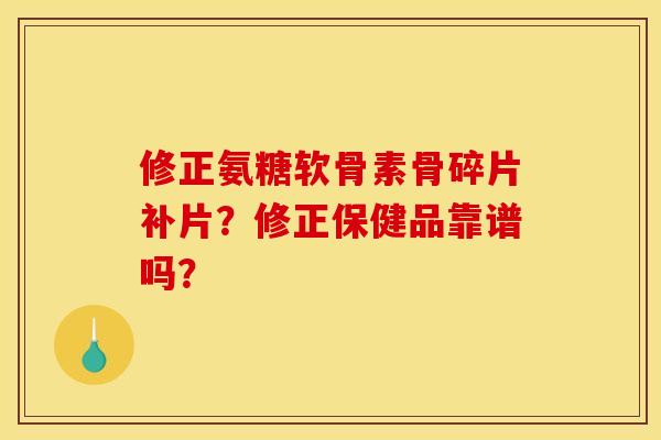 修正氨糖软骨素骨碎片补片？修正保健品靠谱吗？