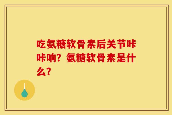 吃氨糖软骨素后关节咔咔响？氨糖软骨素是什么？