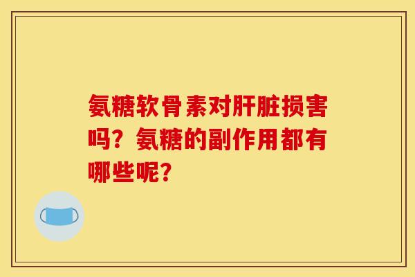 氨糖软骨素对肝脏损害吗?氨糖的副作用都有哪些呢?-第1张图片-关节骑士 氨糖软骨素对肝脏损害吗?氨糖的副作用都有哪些呢?-第1张图片-关节骑士