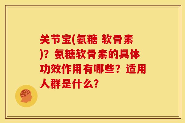 关节宝(氨糖 软骨素)？氨糖软骨素的具体功效作用有哪些？适用人群是什么？