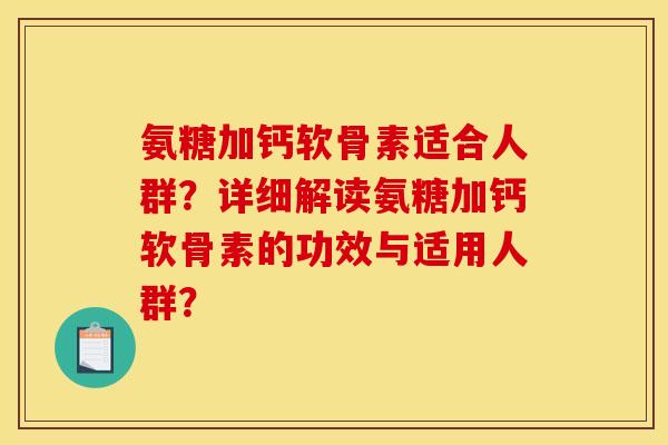 氨糖加钙软骨素适合人群？详细解读氨糖加钙软骨素的功效与适用人群？