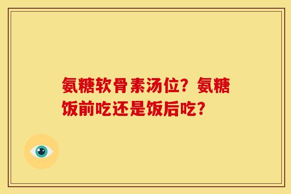 氨糖软骨素汤位？氨糖饭前吃还是饭后吃？