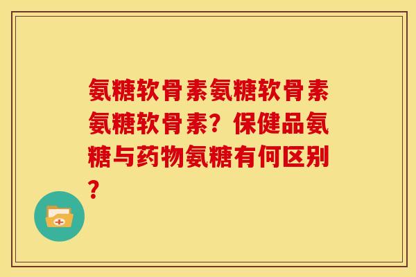 氨糖软骨素氨糖软骨素氨糖软骨素？保健品氨糖与药物氨糖有何区别？