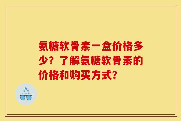 氨糖软骨素一盒价格多少?了解氨糖软骨素的价格和购买方式?-第1张图片-关节骑士 氨糖软骨素一盒价格多少?了解氨糖软骨素的价格和购买方式?-第1张图片-关节骑士