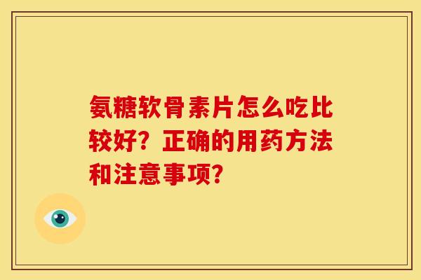 氨糖软骨素片怎么吃比较好？正确的用药方法和注意事项？-第1张图片-关节骑士