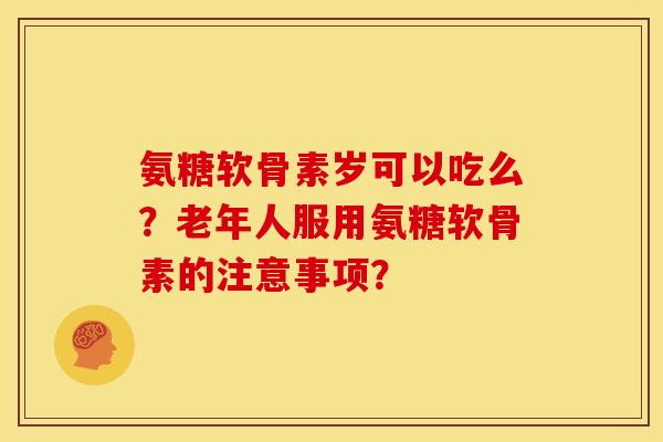 氨糖软骨素岁可以吃么？老年人服用氨糖软骨素的注意事项？