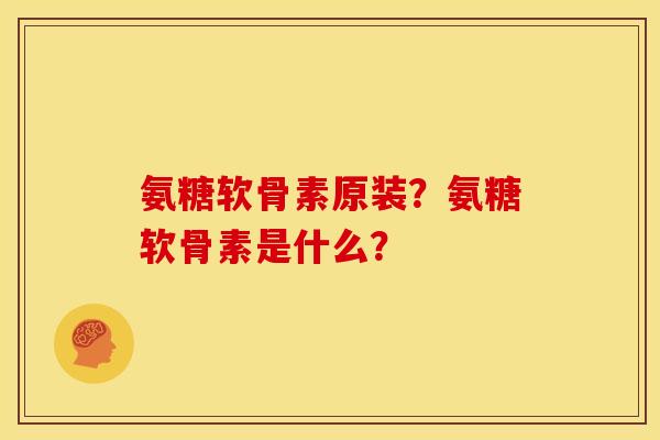 氨糖软骨素原装？氨糖软骨素是什么？