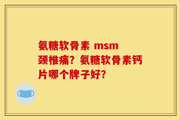 氨糖软骨素 msm 颈椎痛？氨糖软骨素钙片哪个牌子好？