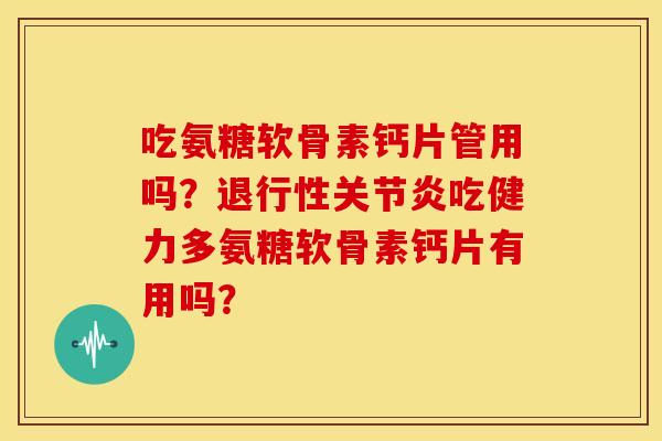 吃氨糖软骨素钙片管用吗？退行性关节炎吃健力多氨糖软骨素钙片有用吗？