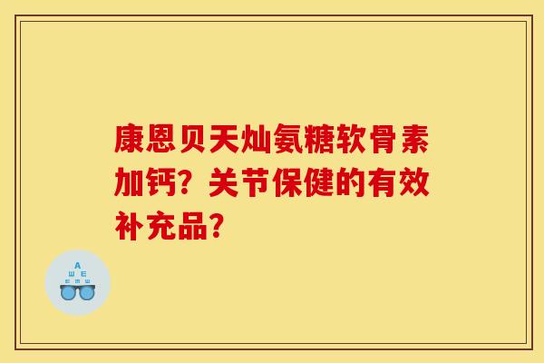 康恩贝天灿氨糖软骨素加钙？关节保健的有效补充品？