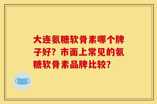 大连氨糖软骨素哪个牌子好？市面上常见的氨糖软骨素品牌比较？-第1张图片-关节骑士