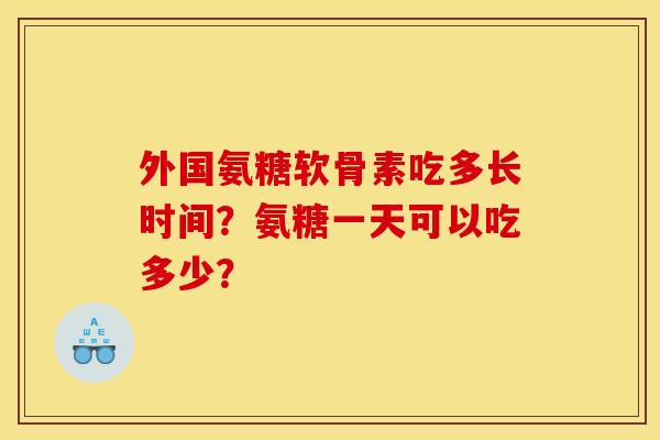 外国氨糖软骨素吃多长时间？氨糖一天可以吃多少？