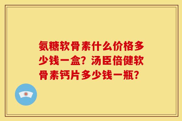 氨糖软骨素什么价格多少钱一盒?汤臣倍健软骨素钙片多少钱一瓶?-第1张图片-关节骑士 氨糖软骨素什么价格多少钱一盒?汤臣倍健软骨素钙片多少钱一瓶?-第1张图片-关节骑士