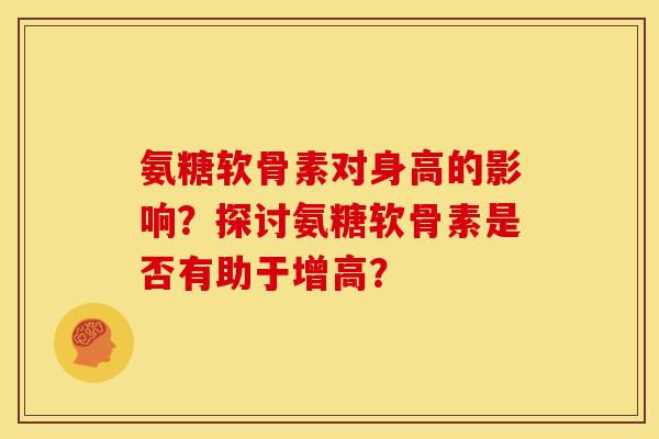 氨糖软骨素对身高的影响？探讨氨糖软骨素是否有助于增高？