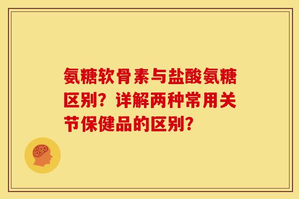 氨糖软骨素与盐酸氨糖区别？详解两种常用关节保健品的区别？