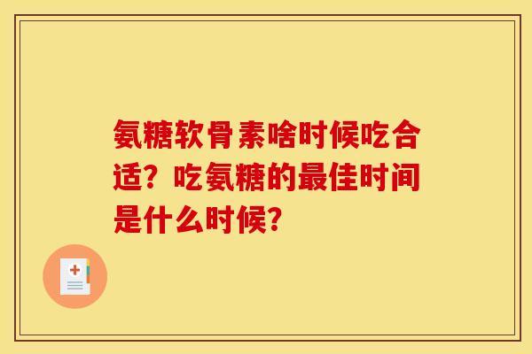 氨糖软骨素啥时候吃合适?吃氨糖的最佳时间是什么时候?-第1张图片-关节骑士 氨糖软骨素啥时候吃合适?吃氨糖的最佳时间是什么时候?-第1张图片-关节骑士