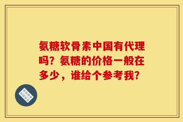 氨糖软骨素中国有代理吗？氨糖的价格一般在多少，谁给个参考我？