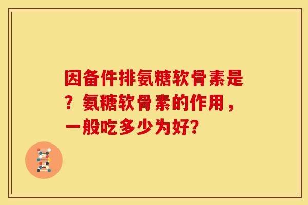 因备件排氨糖软骨素是？氨糖软骨素的作用，一般吃多少为好？