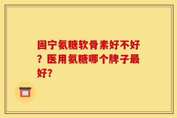 固宁氨糖软骨素好不好？医用氨糖哪个牌子最好？