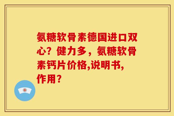 氨糖软骨素德国进口双心？健力多，氨糖软骨素钙片价格,说明书,作用？-第1张图片-关节骑士