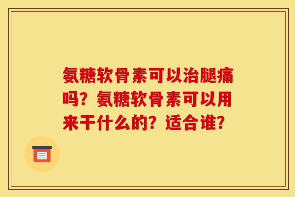 氨糖软骨素可以治腿痛吗？氨糖软骨素可以用来干什么的？适合谁？
