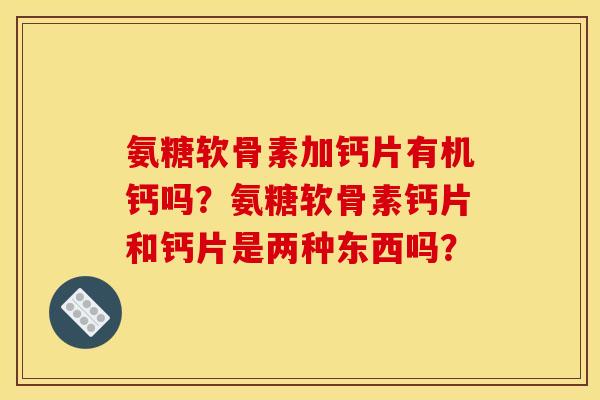 氨糖软骨素加钙片有机钙吗？氨糖软骨素钙片和钙片是两种东西吗？