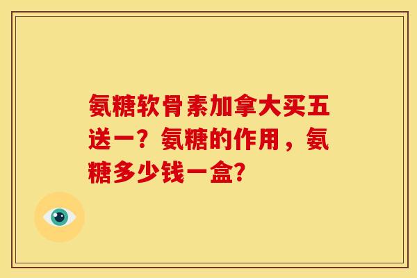 氨糖软骨素加拿大买五送一？氨糖的作用，氨糖多少钱一盒？-第1张图片-关节骑士