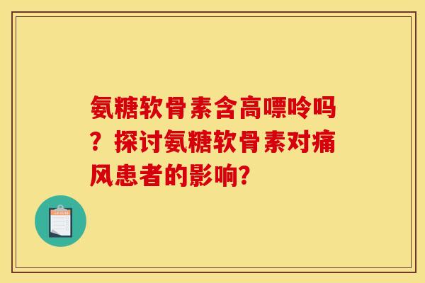 氨糖软骨素含高嘌呤吗？探讨氨糖软骨素对痛风患者的影响？-第1张图片-关节骑士