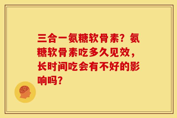 三合一氨糖软骨素？氨糖软骨素吃多久见效，长时间吃会有不好的影响吗？